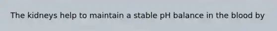 The kidneys help to maintain a stable pH balance in the blood by