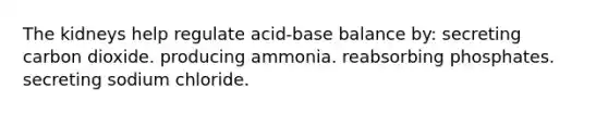 The kidneys help regulate acid-base balance by: secreting carbon dioxide. producing ammonia. reabsorbing phosphates. secreting sodium chloride.