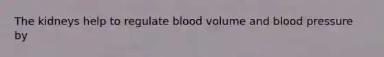 The kidneys help to regulate blood volume and blood pressure by