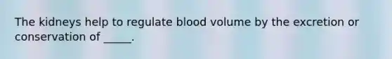 The kidneys help to regulate blood volume by the excretion or conservation of _____.