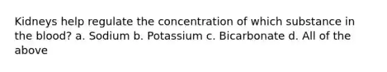 Kidneys help regulate the concentration of which substance in the blood? a. Sodium b. Potassium c. Bicarbonate d. All of the above