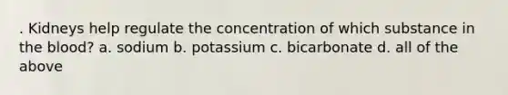 . Kidneys help regulate the concentration of which substance in the blood? a. sodium b. potassium c. bicarbonate d. all of the above