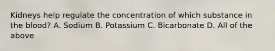 Kidneys help regulate the concentration of which substance in the blood? A. Sodium B. Potassium C. Bicarbonate D. All of the above