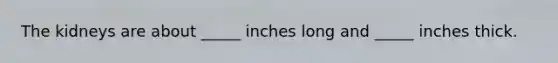 The kidneys are about _____ inches long and _____ inches thick.