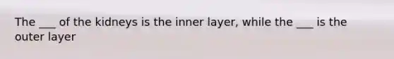 The ___ of the kidneys is the inner layer, while the ___ is the outer layer