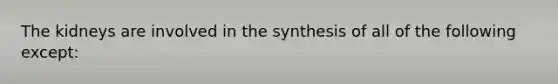 The kidneys are involved in the synthesis of all of the following except: