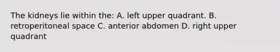 The kidneys lie within the: A. left upper quadrant. B. retroperitoneal space C. anterior abdomen D. right upper quadrant