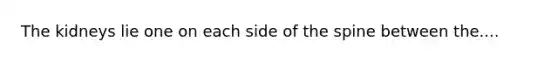 The kidneys lie one on each side of the spine between the....