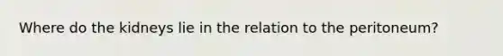 Where do the kidneys lie in the relation to the peritoneum?