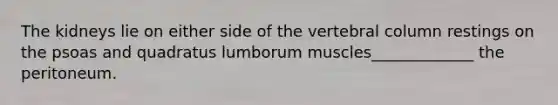 The kidneys lie on either side of the <a href='https://www.questionai.com/knowledge/ki4fsP39zf-vertebral-column' class='anchor-knowledge'>vertebral column</a> restings on the psoas and quadratus lumborum muscles_____________ the peritoneum.