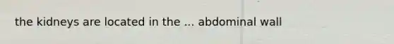 the kidneys are located in the ... abdominal wall