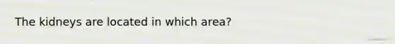 The kidneys are located in which area?