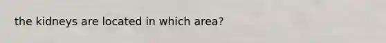 the kidneys are located in which area?