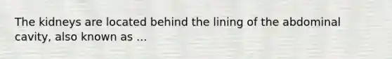 The kidneys are located behind the lining of the abdominal cavity, also known as ...