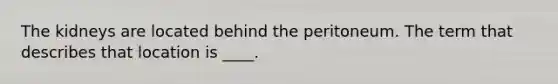 The kidneys are located behind the peritoneum. The term that describes that location is ____.