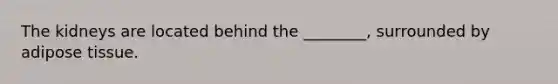 The kidneys are located behind the ________, surrounded by adipose tissue.