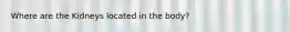 Where are the Kidneys located in the body?