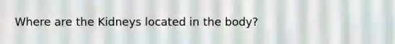 Where are the Kidneys located in the body?