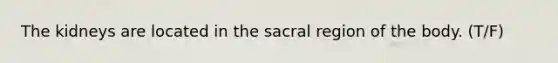 The kidneys are located in the sacral region of the body. (T/F)