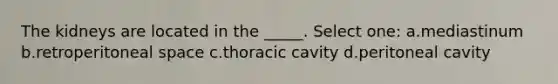 The kidneys are located in the _____. Select one: a.mediastinum b.retroperitoneal space c.thoracic cavity d.peritoneal cavity