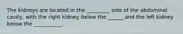 The kidneys are located in the _________ side of the abdominal cavity, with the right kidney below the ______ and the left kidney below the ___________.