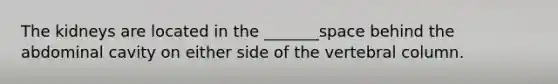 The kidneys are located in the _______space behind the abdominal cavity on either side of the vertebral column.