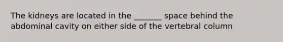 The kidneys are located in the _______ space behind the abdominal cavity on either side of the vertebral column