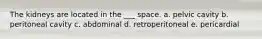 The kidneys are located in the ___ space. a. pelvic cavity b. peritoneal cavity c. abdominal d. retroperitoneal e. pericardial