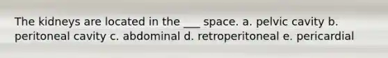 The kidneys are located in the ___ space. a. pelvic cavity b. peritoneal cavity c. abdominal d. retroperitoneal e. pericardial