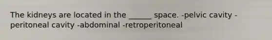 The kidneys are located in the ______ space. -pelvic cavity -peritoneal cavity -abdominal -retroperitoneal