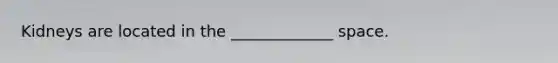 Kidneys are located in the _____________ space.