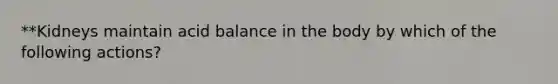 **Kidneys maintain acid balance in the body by which of the following actions?