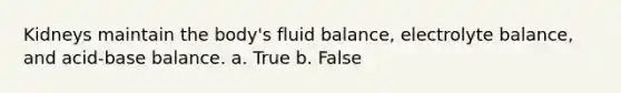 Kidneys maintain the body's fluid balance, electrolyte balance, and acid-base balance. a. True b. False