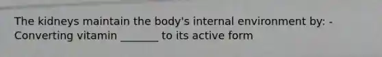 The kidneys maintain the body's internal environment by: -Converting vitamin _______ to its active form