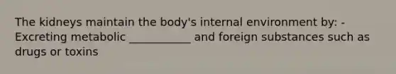 The kidneys maintain the body's internal environment by: -Excreting metabolic ___________ and foreign substances such as drugs or toxins