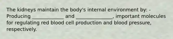 The kidneys maintain the body's internal environment by: -Producing _____________ and _______________, important molecules for regulating red blood cell production and <a href='https://www.questionai.com/knowledge/kD0HacyPBr-blood-pressure' class='anchor-knowledge'>blood pressure</a>, respectively.