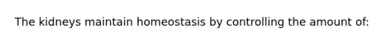 The kidneys maintain homeostasis by controlling the amount of: