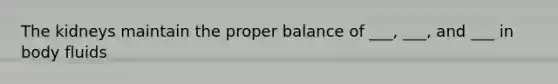The kidneys maintain the proper balance of ___, ___, and ___ in body fluids