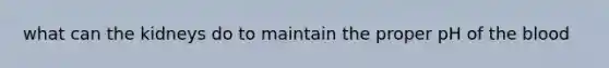what can the kidneys do to maintain the proper pH of <a href='https://www.questionai.com/knowledge/k7oXMfj7lk-the-blood' class='anchor-knowledge'>the blood</a>