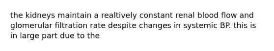 the kidneys maintain a realtively constant renal blood flow and glomerular filtration rate despite changes in systemic BP. this is in large part due to the