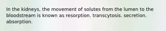 In the kidneys, the movement of solutes from the lumen to the bloodstream is known as resorption. transcytosis. secretion. absorption.