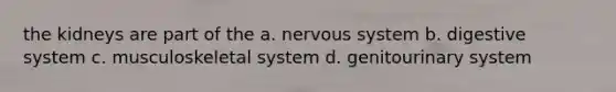 the kidneys are part of the a. nervous system b. digestive system c. musculoskeletal system d. genitourinary system