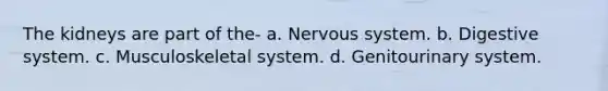 The kidneys are part of the- a. Nervous system. b. Digestive system. c. Musculoskeletal system. d. Genitourinary system.