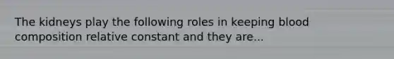 The kidneys play the following roles in keeping blood composition relative constant and they are...