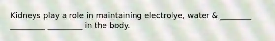 Kidneys play a role in maintaining electrolye, water & ________ _________ _________ in the body.