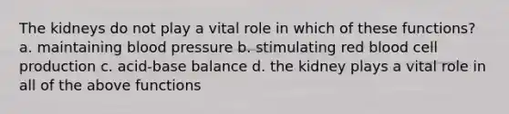 The kidneys do not play a vital role in which of these functions? a. maintaining <a href='https://www.questionai.com/knowledge/kD0HacyPBr-blood-pressure' class='anchor-knowledge'>blood pressure</a> b. stimulating red blood cell production c. acid-base balance d. the kidney plays a vital role in all of the above functions