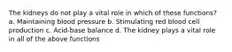 The kidneys do not play a vital role in which of these functions? a. Maintaining blood pressure b. Stimulating red blood cell production c. Acid-base balance d. The kidney plays a vital role in all of the above functions