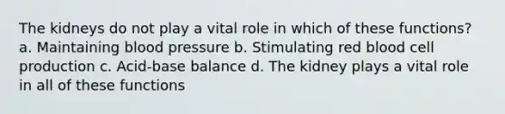 The kidneys do not play a vital role in which of these functions? a. Maintaining blood pressure b. Stimulating red blood cell production c. Acid-base balance d. The kidney plays a vital role in all of these functions