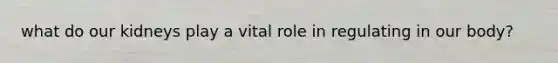 what do our kidneys play a vital role in regulating in our body?