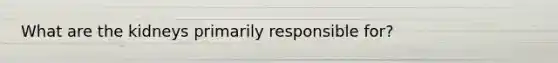 What are the kidneys primarily responsible for?